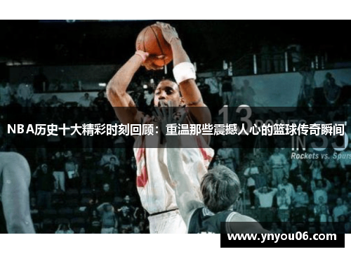 NBA历史十大精彩时刻回顾：重温那些震撼人心的篮球传奇瞬间
