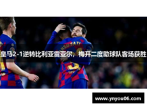 皇马2-1逆转比利亚雷亚尔，梅开二度助球队客场获胜