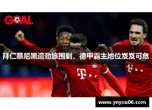 拜仁慕尼黑遭劲旅围剿，德甲霸主地位岌岌可危
