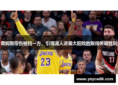 詹姆斯带伤独挡一方，引领湖人逆袭太阳险胜取得关键胜利