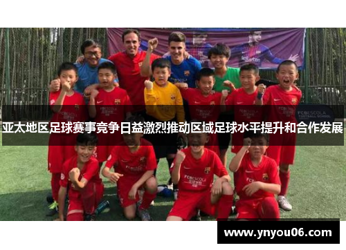 亚太地区足球赛事竞争日益激烈推动区域足球水平提升和合作发展
