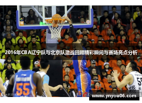 2016年CBA辽宁队与北京队激战回顾精彩瞬间与赛场亮点分析