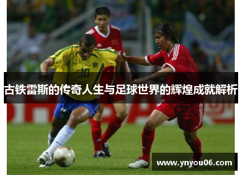 古铁雷斯的传奇人生与足球世界的辉煌成就解析