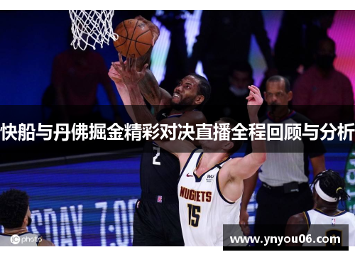 快船与丹佛掘金精彩对决直播全程回顾与分析