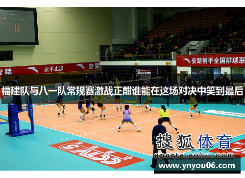 福建队与八一队常规赛激战正酣谁能在这场对决中笑到最后