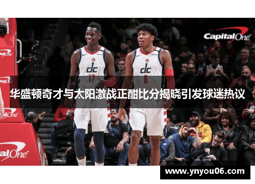 华盛顿奇才与太阳激战正酣比分揭晓引发球迷热议