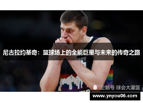 尼古拉约基奇：篮球场上的全能巨星与未来的传奇之路