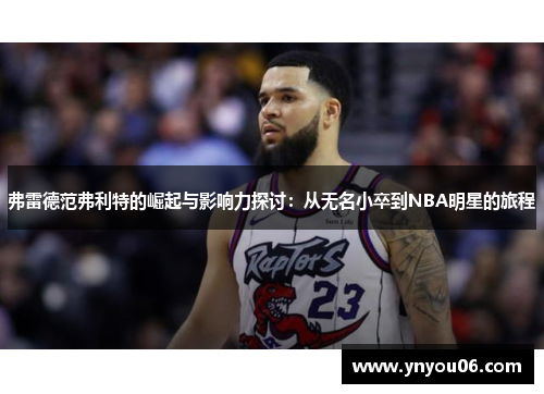 弗雷德范弗利特的崛起与影响力探讨：从无名小卒到NBA明星的旅程