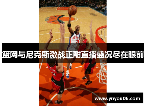 篮网与尼克斯激战正酣直播盛况尽在眼前
