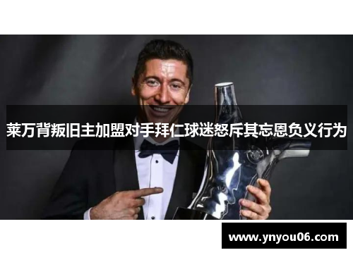 莱万背叛旧主加盟对手拜仁球迷怒斥其忘恩负义行为