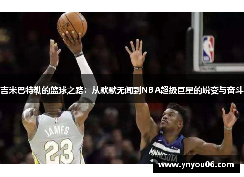 吉米巴特勒的篮球之路：从默默无闻到NBA超级巨星的蜕变与奋斗