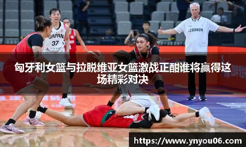 三亿体育匈牙利女篮与拉脱维亚女篮激战正酣谁将赢得这场精彩对决