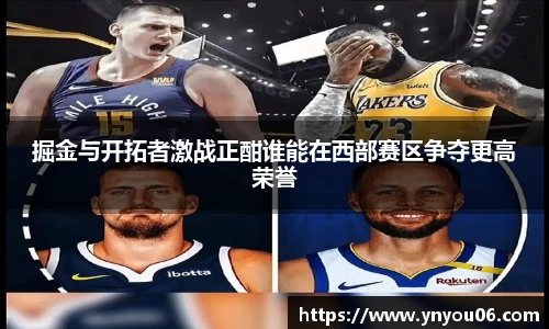 三亿体育掘金与开拓者激战正酣谁能在西部赛区争夺更高荣誉